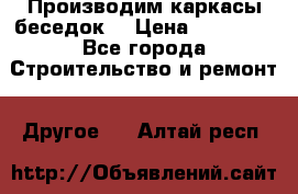 Производим каркасы беседок. › Цена ­ 22 000 - Все города Строительство и ремонт » Другое   . Алтай респ.